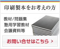 印刷製本をお考えの方 教材/問題集 塾用学習教材 会議資料等 お問い合せはこちら